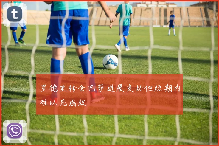 罗德里转会巴萨进展良好但短期内难以见成效