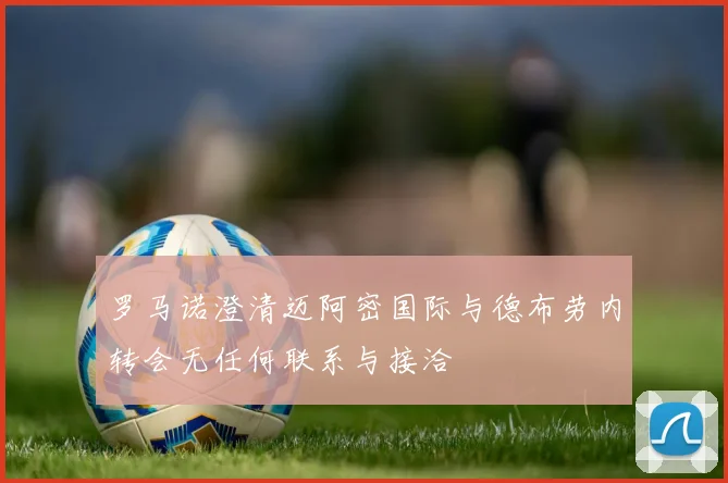罗马诺澄清迈阿密国际与德布劳内转会无任何联系与接洽