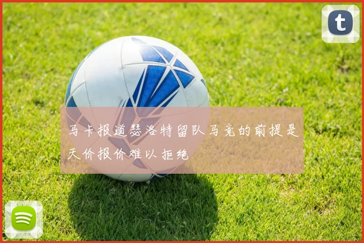 马卡报道瑟洛特留队马竞的前提是天价报价难以拒绝