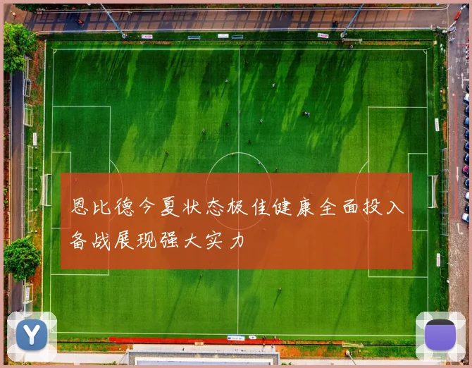 恩比德今夏状态极佳健康全面投入备战展现强大实力